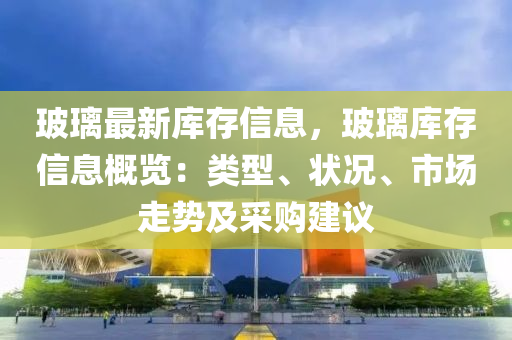 玻璃最新庫(kù)存信息，玻璃庫(kù)存信息概覽：類型、狀況、市場(chǎng)走勢(shì)及采購(gòu)建議