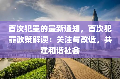 首次犯罪的最新通知，首次犯罪政策解讀：關(guān)注與改造，共建和諧社會(huì)