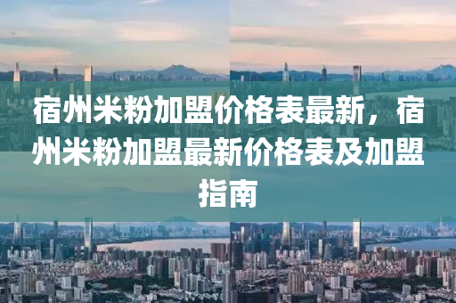 宿州米粉加盟價格表最新，宿州米粉加盟最新價格表及加盟指南液壓動力機械,元件制造