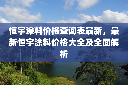 恒宇涂料價格查詢表最新，最新恒宇涂料價格大全及全面液壓動力機械,元件制造解析