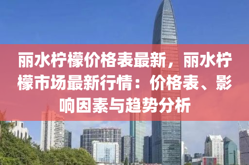 麗水檸檬價格表最新，麗水檸檬市場最新行情：價格表、影響因素與趨勢分析