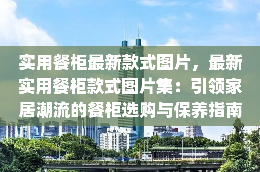 實(shí)用餐柜最新款式圖片，最新實(shí)用餐柜款式圖片集：引領(lǐng)家居潮流的餐柜選購與保養(yǎng)指南液壓動(dòng)力機(jī)械,元件制造