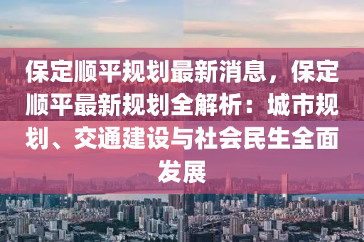 保定順平規(guī)劃最新消息，保定順平最新規(guī)劃全解析：城市規(guī)劃、交通建設與社會民生全面發(fā)展液壓動力機械,元件制造