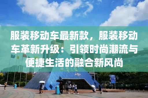 服裝移動車最新款，服裝移動車革新升級：引領(lǐng)時尚潮流與便捷生活的融合新風尚液壓動力機械,元件制造