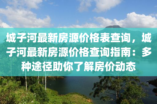 城子河最新房源價(jià)格表查詢(xún)，城子河最新房源價(jià)格查詢(xún)指南：多種途徑助你了解房?jī)r(jià)動(dòng)態(tài)