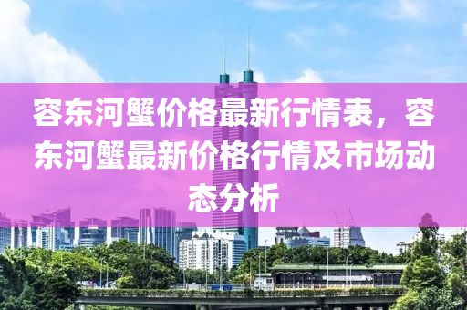 容東河蟹價(jià)格最新行情表，容液壓動(dòng)力機(jī)械,元件制造東河蟹最新價(jià)格行情及市場(chǎng)動(dòng)態(tài)分析