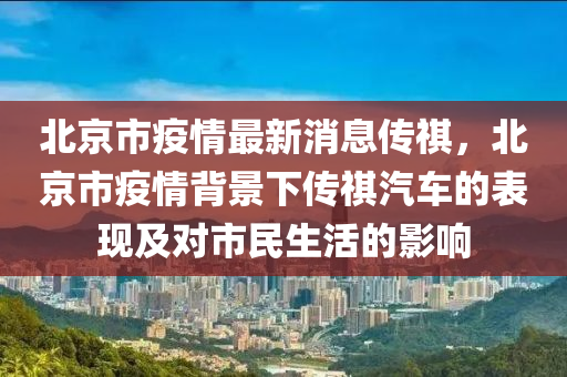 北京市疫情最新消息傳祺，北京市疫情背景下傳祺汽車的表現及對市民生活的影響液壓動力機械,元件制造