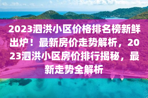 2023泗洪小區(qū)價格排名榜新鮮出爐！最新房價走勢解析，2023泗洪小區(qū)房價排行揭秘，最新走勢全解析液壓動力機械,元件制造