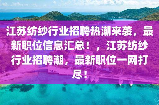 江蘇紡紗行業(yè)招聘熱潮來襲，最新職位信息匯總！，江蘇紡紗行業(yè)招聘潮，最新職位一網(wǎng)打盡！液壓動力機械,元件制造