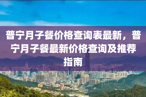 普寧月子餐價(jià)格查詢表最新，普寧月子餐最新價(jià)格查詢及推薦指南液壓動(dòng)力機(jī)械,元件制造