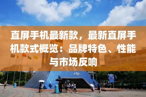 直屏手機最新款，最新直屏手機款式概覽：品牌特液壓動力機械,元件制造色、性能與市場反響