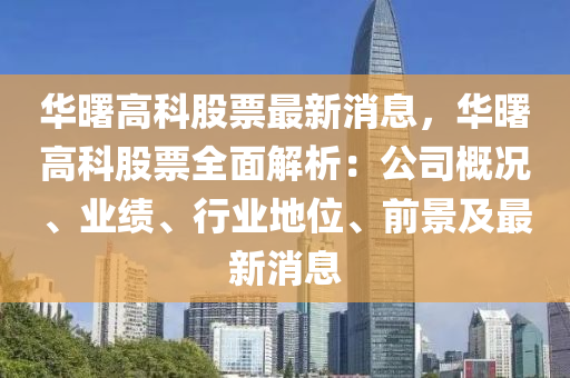 華曙高科股票最新消息，華曙高科股票全面解析：公司概況、業(yè)績、行業(yè)地位、前景及最新消息