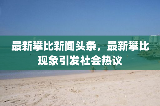 最新攀比新聞頭條，最新攀比現(xiàn)象引發(fā)社會熱議