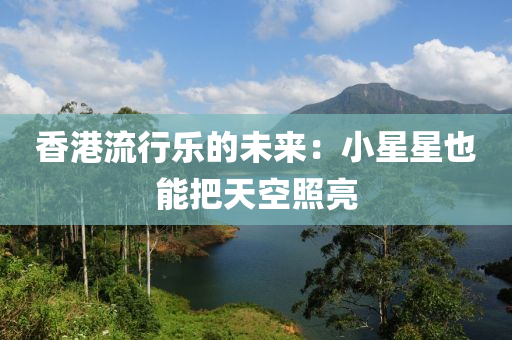 香港流行樂的未來：小星星也能把天液壓動力機械,元件制造空照亮