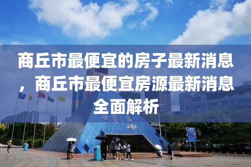 商丘市最便宜的房子最新消息，商丘市最便宜房源最新消息全面解析液壓動力機械,元件制造