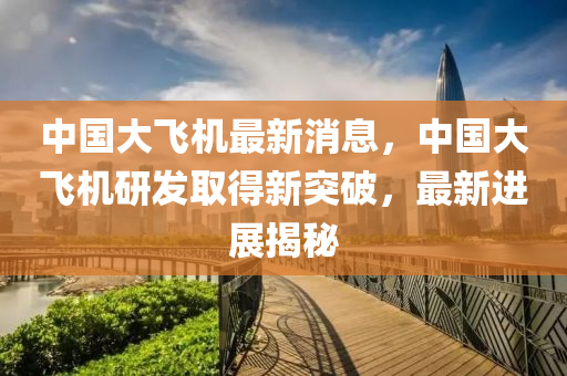 中國大飛機最新消息，中國大飛機研發(fā)取得新突破，最新進展揭秘液壓動力機械,元件制造