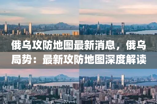 俄烏攻防地圖最新消息，俄烏局勢(shì)：最新攻防地圖深度解讀液壓動(dòng)力機(jī)械,元件制造