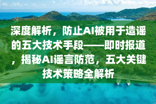 深度解析，防止AI被用于造謠的五大技術手段——即時報道，揭秘AI謠言防范，五大關鍵技術策略全解析液壓動力機械,元件制造