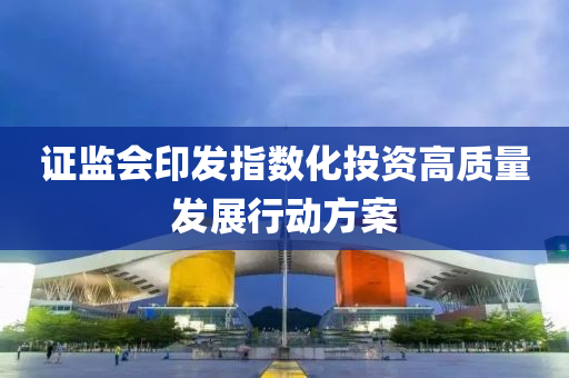 證監(jiān)會(huì)印發(fā)指數(shù)化投資高質(zhì)量發(fā)展行動(dòng)方案液壓動(dòng)力機(jī)械,元件制造