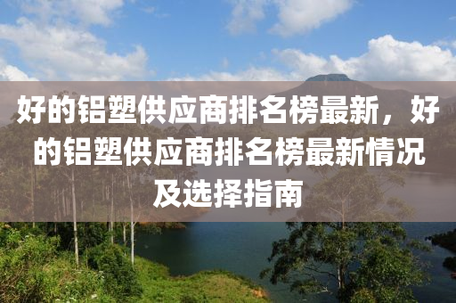 好的鋁塑供應(yīng)商排名榜最新，好的鋁塑供應(yīng)商排名榜最新情況及選擇指南液壓動力機(jī)械,元件制造