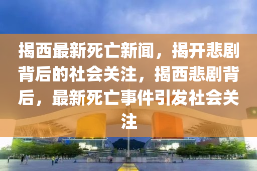 揭西最新死亡新聞，揭開悲劇背后的社會關(guān)注，揭西悲劇背后，最新死亡事件引發(fā)社會關(guān)注液壓動(dòng)力機(jī)械,元件制造