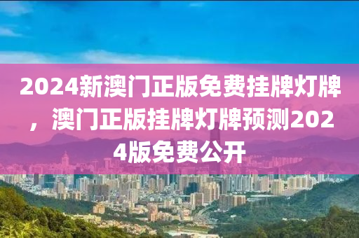 2024新澳門正版免費掛牌燈牌，澳門正版掛牌燈牌預(yù)測2024版免費公開液壓動力機械,元件制造