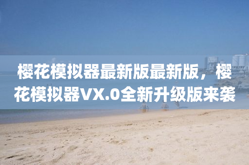 櫻花模擬器最新版最新版，櫻花模擬器VX.0全新升級版來襲液壓動力機(jī)械,元件制造