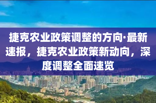 捷克農(nóng)業(yè)政策調(diào)整的方向·最新速報(bào)液壓動(dòng)力機(jī)械,元件制造，捷克農(nóng)業(yè)政策新動(dòng)向，深度調(diào)整全面速覽