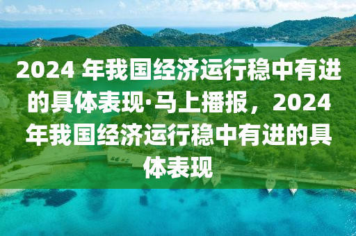 2024 年我國經濟運行穩(wěn)中有進的具體表現(xiàn)·馬上播報，2024年我國經濟運行液壓動力機械,元件制造穩(wěn)中有進的具體表現(xiàn)