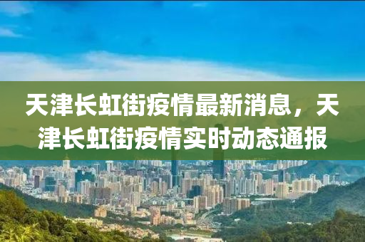 天津長虹街疫情最新消息，天津長虹液壓動力機械,元件制造街疫情實時動態(tài)通報