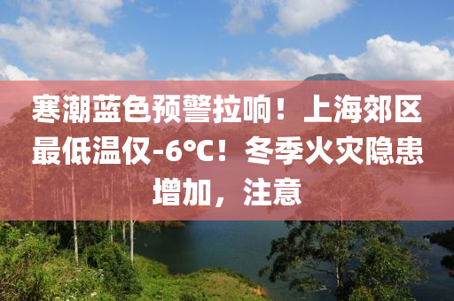 液壓動力機械,元件制造寒潮藍色預警拉響！上海郊區(qū)最低溫僅-6℃！冬季火災隱患增加，注意