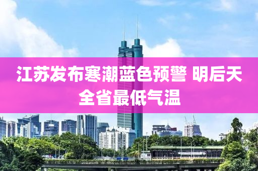 江蘇發(fā)布寒潮藍(lán)色預(yù)警 明后天全省最低氣溫