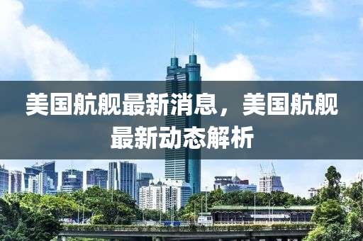 美國(guó)航艦最新消息，美國(guó)航艦最新動(dòng)態(tài)解析液壓動(dòng)力機(jī)械,元件制造