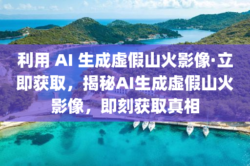 利用 AI 生成虛假山火影像·立即獲取，揭秘AI生成虛假山火影像，即刻獲取真相液壓動力機械,元件制造