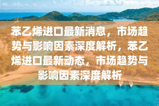 苯乙烯進口最新消息，市場趨勢與影響因素深度解析，苯乙烯進口最新動態(tài)，市場趨勢與影響因素深度解析液壓動力機械,元件制造