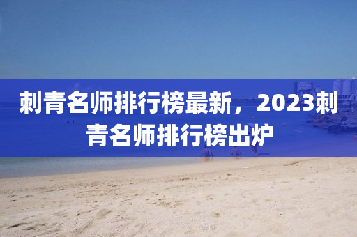 刺青名師液壓動力機械,元件制造排行榜最新，2023刺青名師排行榜出爐