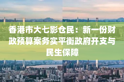 香港市大七影倉民：新一份財政預(yù)算案務(wù)實平衡政府開支與民生保障液壓動力機(jī)械,元件制造