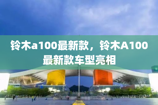 液壓動力機械,元件制造鈴木a100最新款，鈴木A100最新款車型亮相