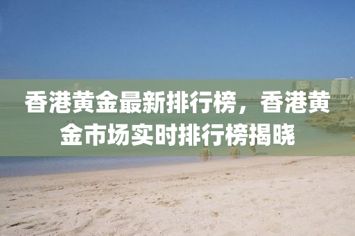 香港黃金最新排行榜，香港黃金市場實時排行榜揭曉液壓動力機械,元件制造