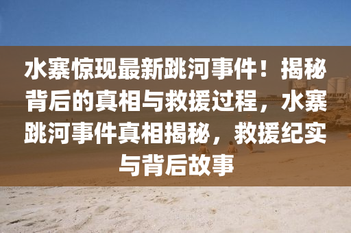 水寨驚現(xiàn)最新跳河事件！揭秘背后的真相與救援過程，水寨跳河事件真相揭秘，救援紀實與背后故事液壓動力機械,元件制造