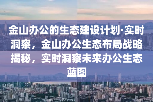 金山辦公的生態(tài)建設(shè)計劃·實時洞察，金山辦公生態(tài)布局戰(zhàn)略揭秘，實時洞察未來辦公生態(tài)藍(lán)圖液壓動力機械,元件制造