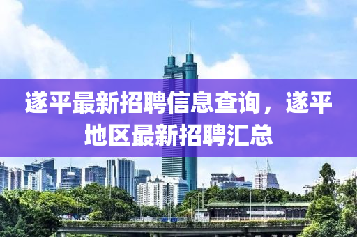 遂平最新招聘信息查詢，遂平地區(qū)最新招聘匯總液壓動力機(jī)械,元件制造