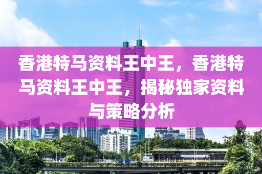 香港特馬資料王中王，香港特馬資料王中王，揭秘獨(dú)家資料與策略分析液壓動(dòng)力機(jī)械,元件制造