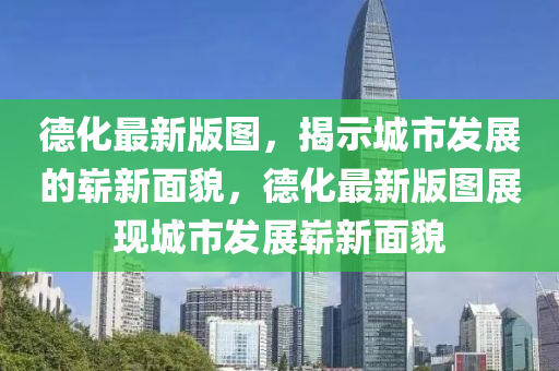 德化最新版圖，揭示城市液壓動力機械,元件制造發(fā)展的嶄新面貌，德化最新版圖展現(xiàn)城市發(fā)展嶄新面貌