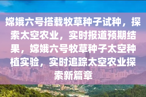 液壓動力機械,元件制造嫦娥六號搭載牧草種子試種，探索太空農(nóng)業(yè)，實時報道預(yù)期結(jié)果，嫦娥六號牧草種子太空種植實驗，實時追蹤太空農(nóng)業(yè)探索新篇章