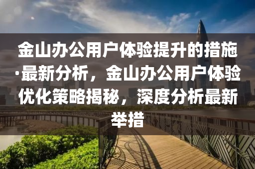 金山辦公用戶體驗提升液壓動力機械,元件制造的措施·最新分析，金山辦公用戶體驗優(yōu)化策略揭秘，深度分析最新舉措