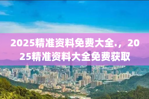 2025精準(zhǔn)資料免費(fèi)大全.，液壓動力機(jī)械,元件制造2025精準(zhǔn)資料大全免費(fèi)獲取