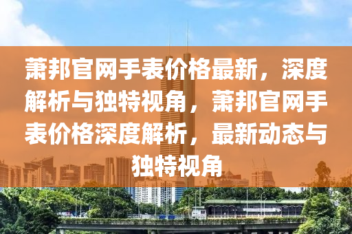 蕭邦官網(wǎng)手表價格最新，深度解析與獨特視角，蕭邦官網(wǎng)手表價格深度解析，最新動態(tài)與獨特視角液壓動力機械,元件制造