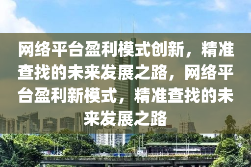 網絡平臺盈利模式創(chuàng)新，精準查找的未來發(fā)展之路，網絡平臺盈利新模式，精準查找的未來發(fā)液壓動力機械,元件制造展之路