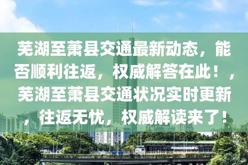 蕪湖至蕭縣交通最新動態(tài)，能否順利往返，權威解答在此！，蕪湖至蕭縣交通狀況實時更新，往返無憂，權威解讀來了！液壓動力機械,元件制造